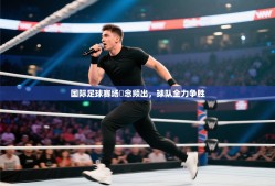 国际足球赛场氱念频出，球队全力争胜